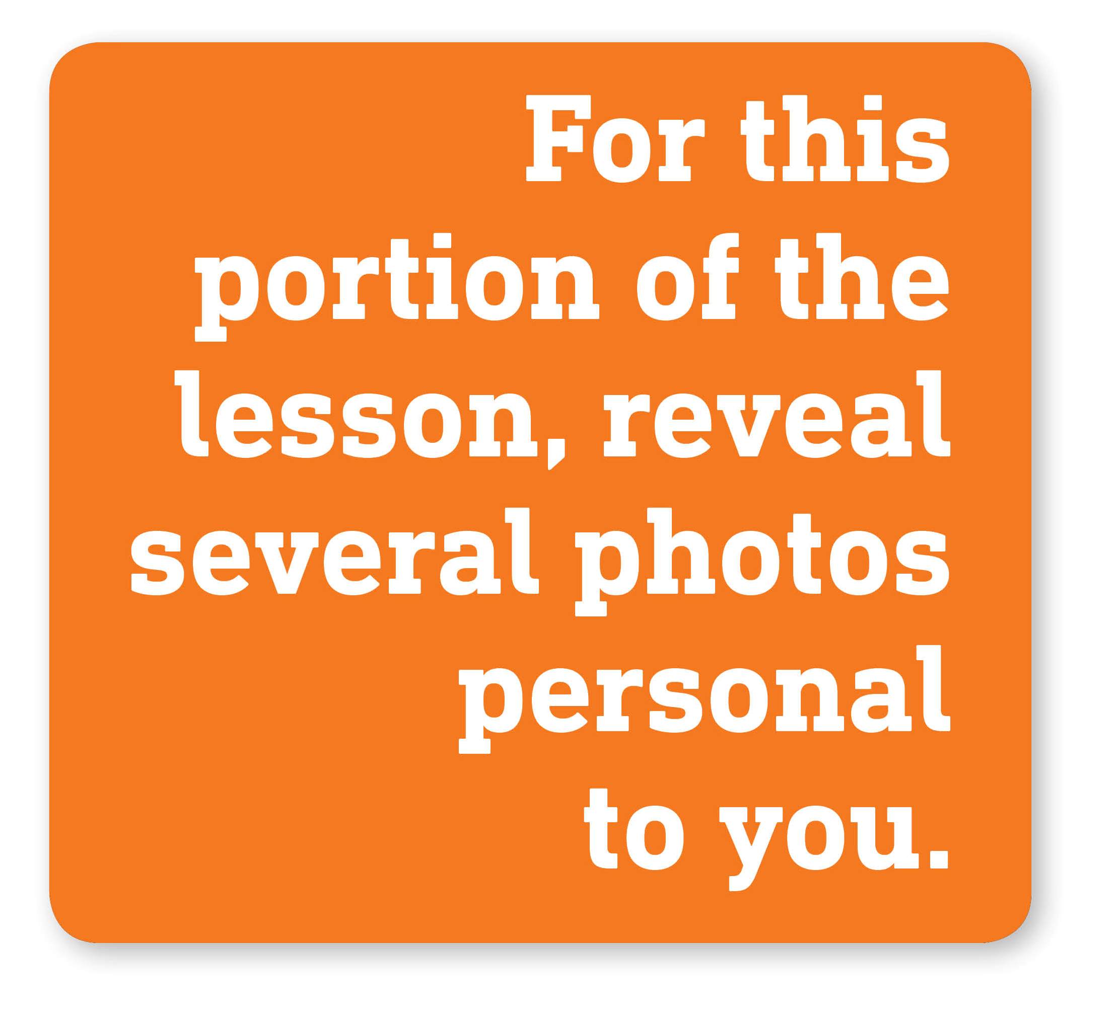 For this portion of the lesson, reveal several photos personal to you. For this portion of the lesson, reveal several photos personal to you.